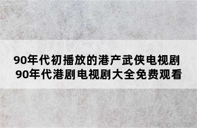 90年代初播放的港产武侠电视剧 90年代港剧电视剧大全免费观看